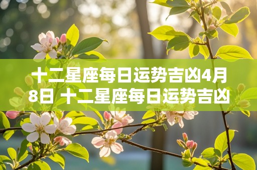 十二星座每日运势吉凶4月8日 十二星座每日运势吉凶4月8日是什么