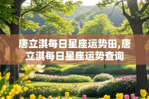 唐立淇每日星座运势田,唐立淇每日星座运势查询