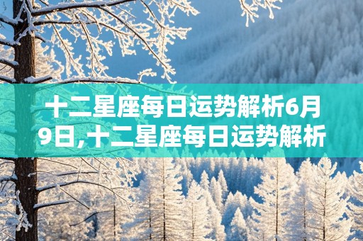 十二星座每日运势解析6月9日,十二星座每日运势解析6月9日出生