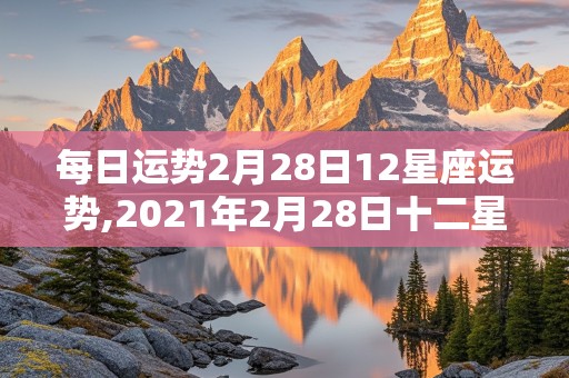 每日运势2月28日12星座运势,2021年2月28日十二星座运势