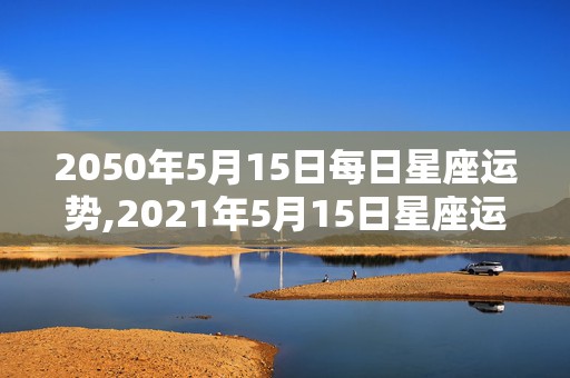 2050年5月15日每日星座运势,2021年5月15日星座运势