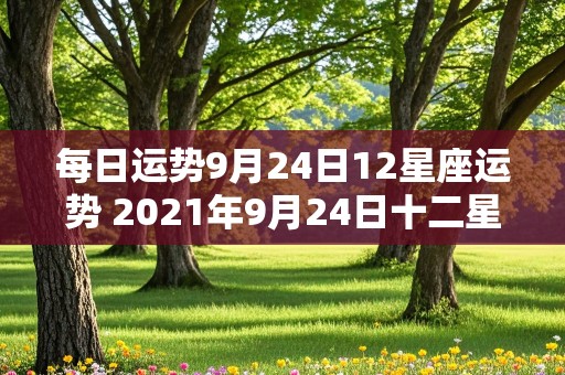 每日运势9月24日12星座运势 2021年9月24日十二星座运势