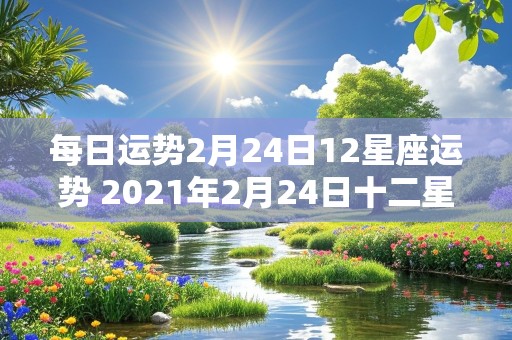 每日运势2月24日12星座运势 2021年2月24日十二星座运势