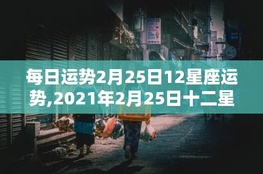 每日运势2月25日12星座运势,2021年2月25日十二星座运势