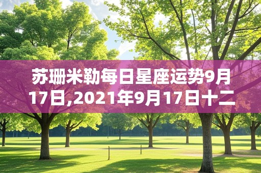 苏珊米勒每日星座运势9月17日,2021年9月17日十二星座运势