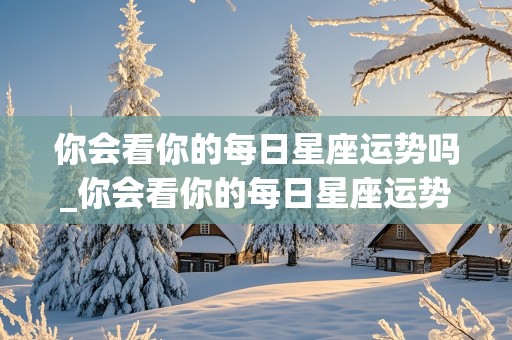 你会看你的每日星座运势吗_你会看你的每日星座运势吗英文