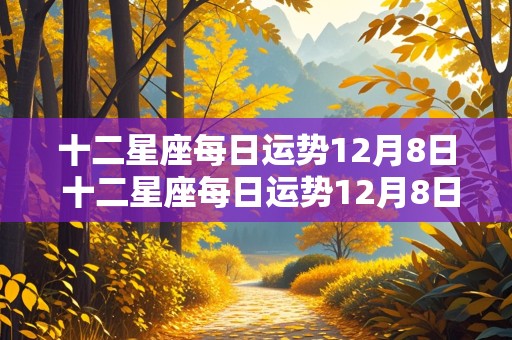 十二星座每日运势12月8日 十二星座每日运势12月8日出生