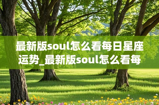 最新版soul怎么看每日星座运势_最新版soul怎么看每日星座运势