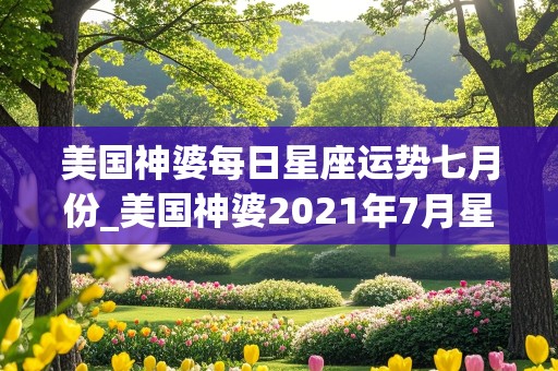 美国神婆每日星座运势七月份_美国神婆2021年7月星座运势