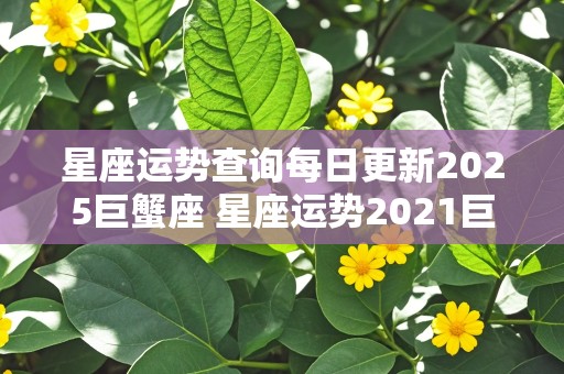 星座运势查询每日更新2025巨蟹座 星座运势2021巨蟹