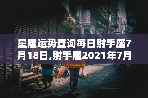 星座运势查询每日射手座7月18日,射手座2021年7月18日运势