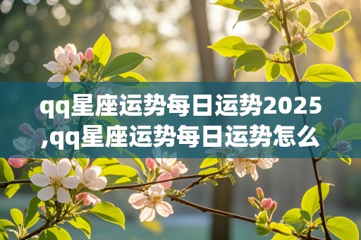 qq星座运势每日运势2025,qq星座运势每日运势怎么弄