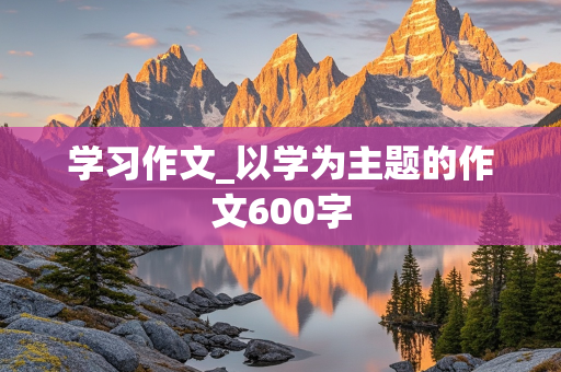 学习作文_以学为主题的作文600字