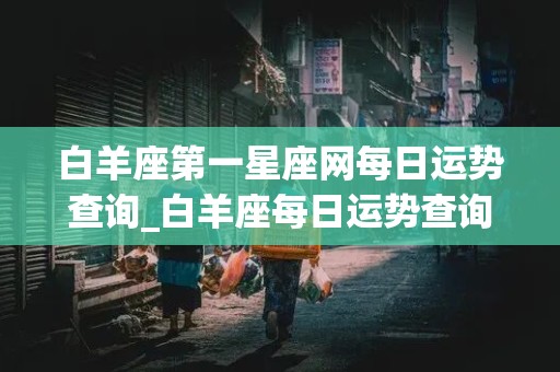 白羊座第一星座网每日运势查询_白羊座每日运势查询配对第一