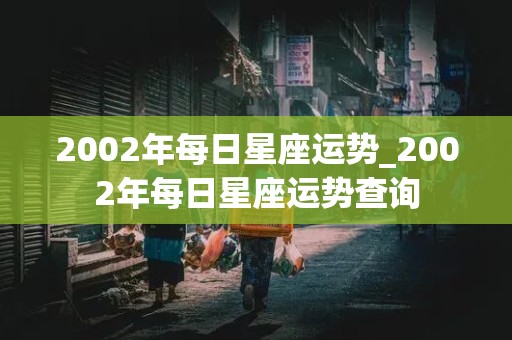 2002年每日星座运势_2002年每日星座运势查询