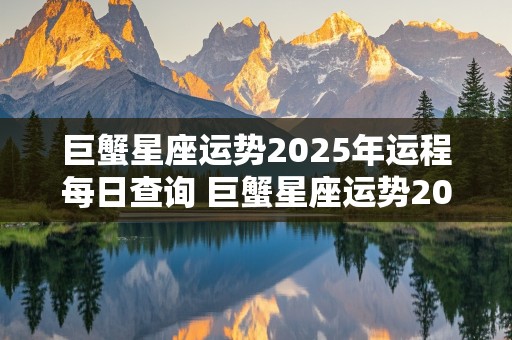 巨蟹星座运势2025年运程每日查询 巨蟹星座运势2025年运程每日查询