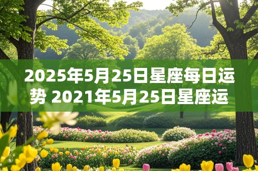 2025年5月25日星座每日运势 2021年5月25日星座运程