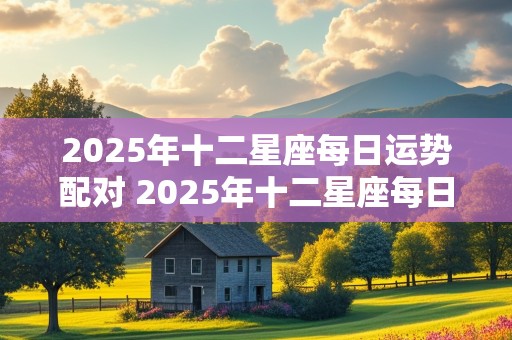 2025年十二星座每日运势配对 2025年十二星座每日运势配对图