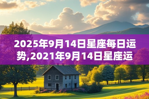 2025年9月14日星座每日运势,2021年9月14日星座运势