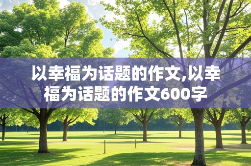 以幸福为话题的作文,以幸福为话题的作文600字