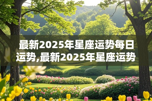 最新2025年星座运势每日运势,最新2025年星座运势每日运势查询