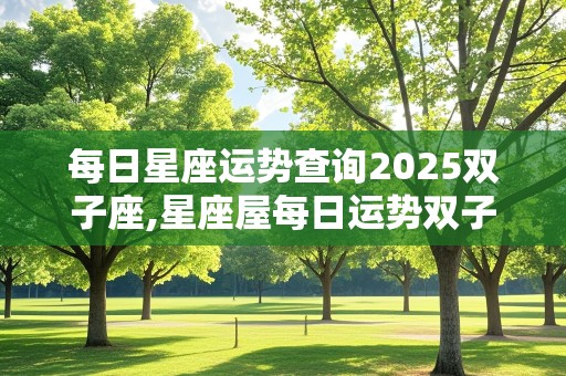 每日星座运势查询2025双子座,星座屋每日运势双子座