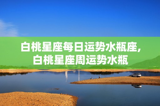 白桃星座每日运势水瓶座,白桃星座周运势水瓶