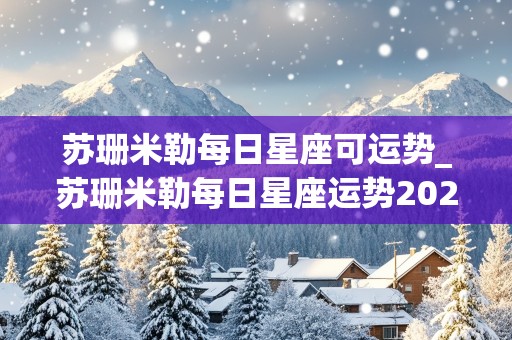 苏珊米勒每日星座可运势_苏珊米勒每日星座运势2023年6月26日