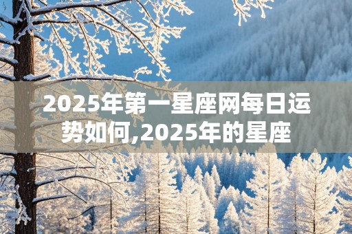 2025年第一星座网每日运势如何,2025年的星座