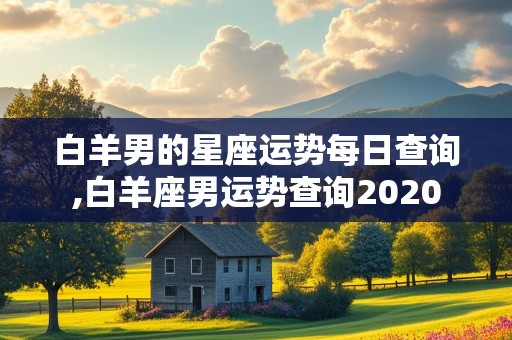 白羊男的星座运势每日查询,白羊座男运势查询2020