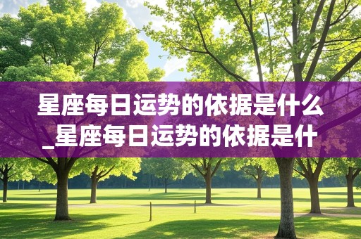 星座每日运势的依据是什么_星座每日运势的依据是什么意思