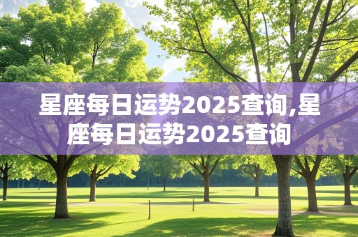 星座每日运势2025查询,星座每日运势2025查询