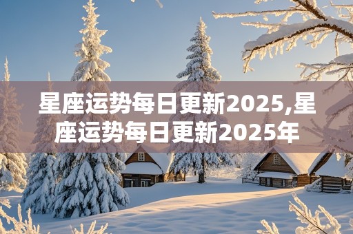 星座运势每日更新2025,星座运势每日更新2025年