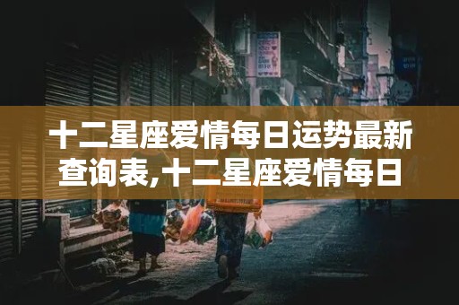 十二星座爱情每日运势最新查询表,十二星座爱情每日运势最新查询表图片