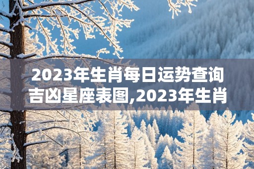 2023年生肖每日运势查询吉凶星座表图,2023年生肖每日运势查询吉凶星座表图片