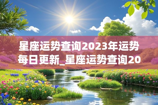 星座运势查询2023年运势每日更新_星座运势查询2023年运势每日更新时间