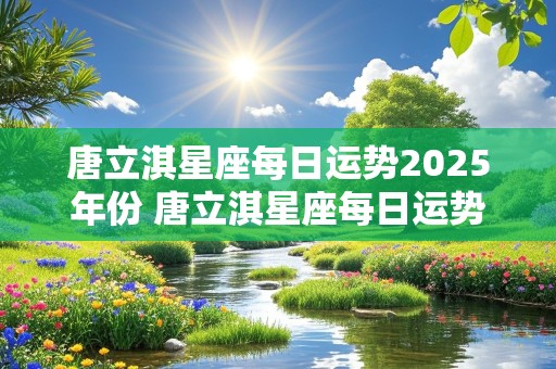 唐立淇星座每日运势2025年份 唐立淇星座每日运势2025年份出生