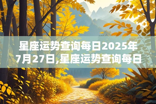 星座运势查询每日2025年7月27日,星座运势查询每日2025年7月27日出生