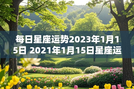 每日星座运势2023年1月15日 2021年1月15日星座运势