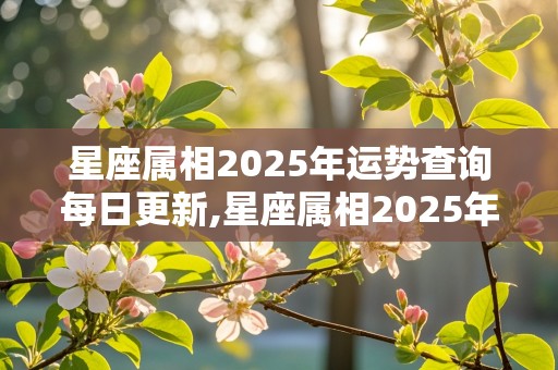 星座属相2025年运势查询每日更新,星座属相2025年运势查询每日更新表