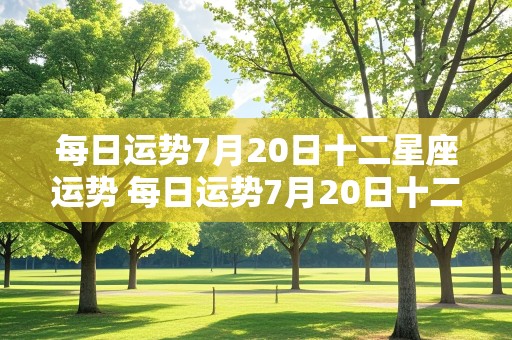 每日运势7月20日十二星座运势 每日运势7月20日十二星座运势如何