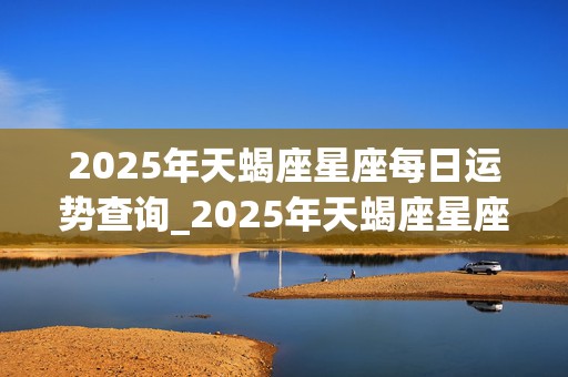 2025年天蝎座星座每日运势查询_2025年天蝎座星座每日运势查询表