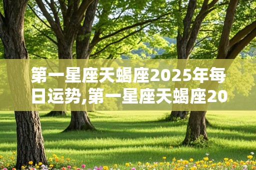 第一星座天蝎座2025年每日运势,第一星座天蝎座2025年每日运势如何