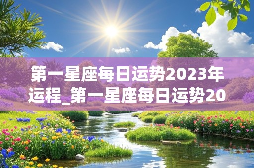 第一星座每日运势2023年运程_第一星座每日运势2023年运程