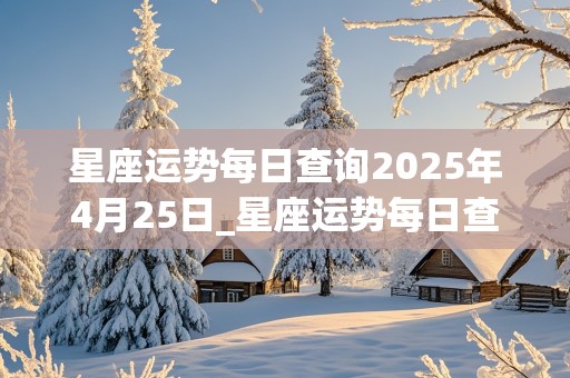 星座运势每日查询2025年4月25日_星座运势每日查询2025年4月25日出生