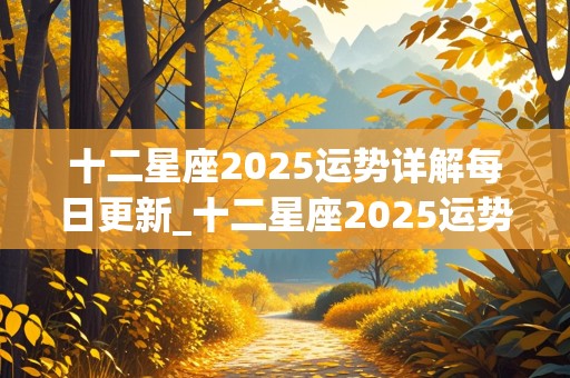 十二星座2025运势详解每日更新_十二星座2025运势详解每日更新一次