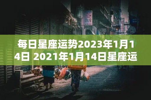 每日星座运势2023年1月14日 2021年1月14日星座运势