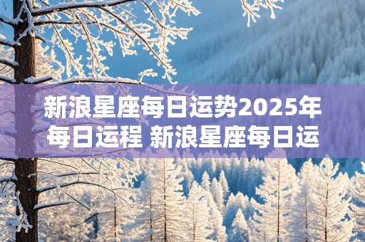 新浪星座每日运势2025年每日运程 新浪星座每日运势2025年每日运程