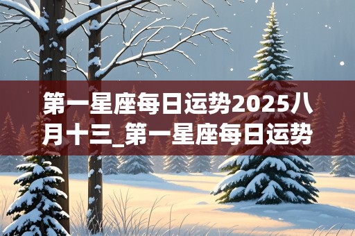 第一星座每日运势2025八月十三_第一星座每日运势2025八月十三日