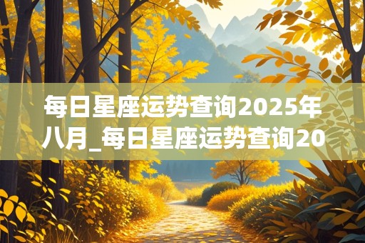 每日星座运势查询2025年八月_每日星座运势查询2025年八月十二